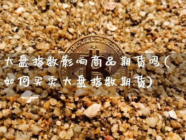 大盘指数影响商品期货吗(如何买卖大盘指数期货)_https://m.zghnxxa.com_天然气期货_第1张