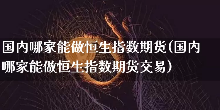 国内哪家能做恒生指数期货(国内哪家能做恒生指数期货交易)_https://m.zghnxxa.com_纳指期货_第1张