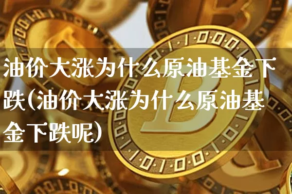 油价大涨为什么原油基金下跌(油价大涨为什么原油基金下跌呢)_https://m.zghnxxa.com_黄金直播_第1张