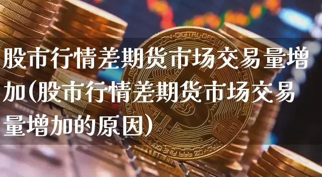 股市行情差期货市场交易量增加(股市行情差期货市场交易量增加的原因)_https://m.zghnxxa.com_股指期货_第1张