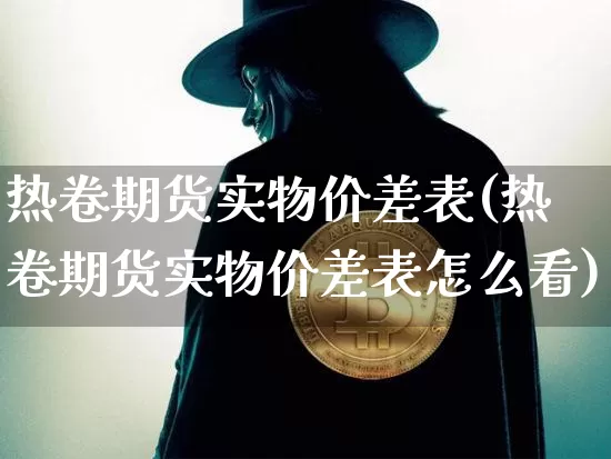 热卷期货实物价差表(热卷期货实物价差表怎么看)_https://m.zghnxxa.com_原油直播_第1张