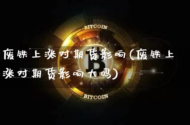 废铁上涨对期货影响(废铁上涨对期货影响大吗)_https://m.zghnxxa.com_纳指期货_第1张
