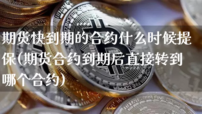 期货快到期的合约什么时候提保(期货合约到期后直接转到哪个合约)_https://m.zghnxxa.com_股指期货_第1张