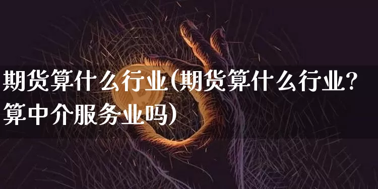 期货算什么行业(期货算什么行业?算中介服务业吗)_https://m.zghnxxa.com_恒指期货_第1张