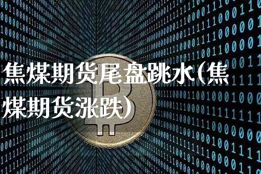 焦煤期货尾盘跳水(焦煤期货涨跌)_https://m.zghnxxa.com_天然气期货_第1张