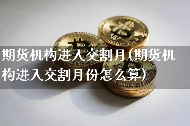 期货机构进入交割月(期货机构进入交割月份怎么算)_股指期货_第1张_诸葛期货直播室 期货机构进入交割月(期货机构进入交割月份怎么算)_https://m.zghnxxa.com_股指期货_第1张