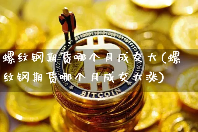 螺纹钢期货哪个月成交大(螺纹钢期货哪个月成交大涨)_https://m.zghnxxa.com_恒指期货_第1张