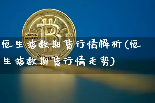 恒生指数期货行情解析(恒生指数期货行情走势)_股指期货_第1张_诸葛期货直播室 恒生指数期货行情解析(恒生指数期货行情走势)_https://m.zghnxxa.com_股指期货_第1张