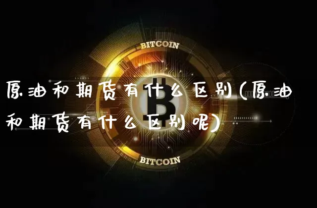 原油和期货有什么区别(原油和期货有什么区别呢)_https://m.zghnxxa.com_原油直播_第1张