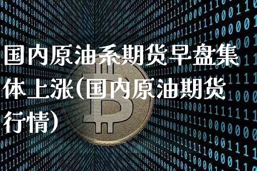 国内原油系期货早盘集体上涨(国内原油期货行情)_https://m.zghnxxa.com_恒指期货_第1张