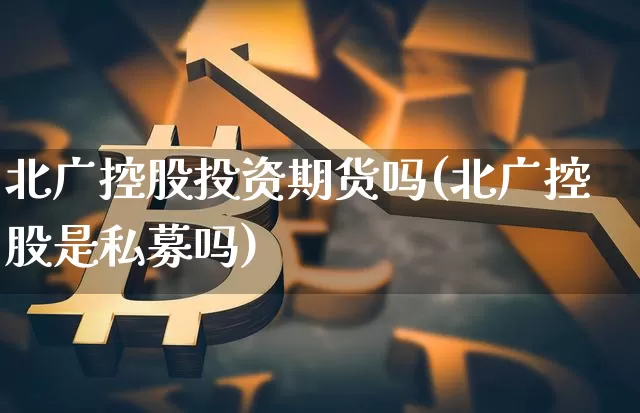 北广控股投资期货吗(北广控股是私募吗)_https://m.zghnxxa.com_原油直播_第1张