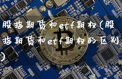 股指期货和etf期权(股指期货和etf期权的区别)_https://m.zghnxxa.com_期货资讯_第1张