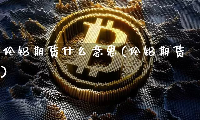 伦铝期货什么意思(伦铝期货)_原油直播_第1张_诸葛期货直播室 伦铝期货什么意思(伦铝期货)_https://m.zghnxxa.com_原油直播_第1张