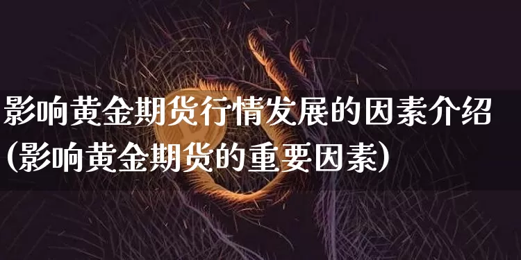 影响黄金期货行情发展的因素介绍(影响黄金期货的重要因素)_股指期货_第1张_诸葛期货直播室 影响黄金期货行情发展的因素介绍(影响黄金期货的重要因素)_https://m.zghnxxa.com_股指期货_第1张