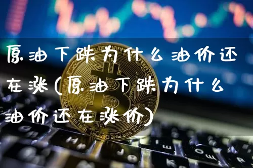 原油下跌为什么油价还在涨(原油下跌为什么油价还在涨价)_https://m.zghnxxa.com_恒指期货_第1张