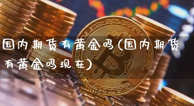 国内期货有黄金吗(国内期货有黄金吗现在)_https://m.zghnxxa.com_原油直播_第1张