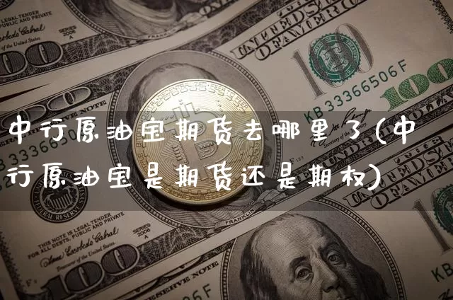 中行原油宝期货去哪里了(中行原油宝是期货还是期权)_https://m.zghnxxa.com_黄金直播_第1张