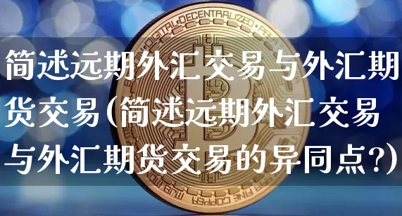 简述远期外汇交易与外汇期货交易(简述远期外汇交易与外汇期货交易的异同点?)_https://m.zghnxxa.com_纳指期货_第1张