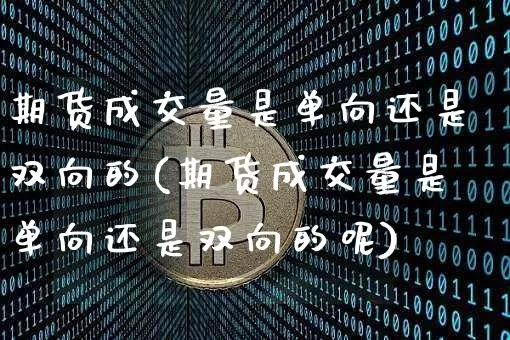 期货成交量是单向还是双向的(期货成交量是单向还是双向的呢)_https://m.zghnxxa.com_天然气期货_第1张