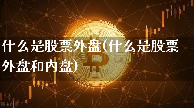 什么是股票外盘(什么是股票外盘和内盘)_https://m.zghnxxa.com_黄金直播_第1张