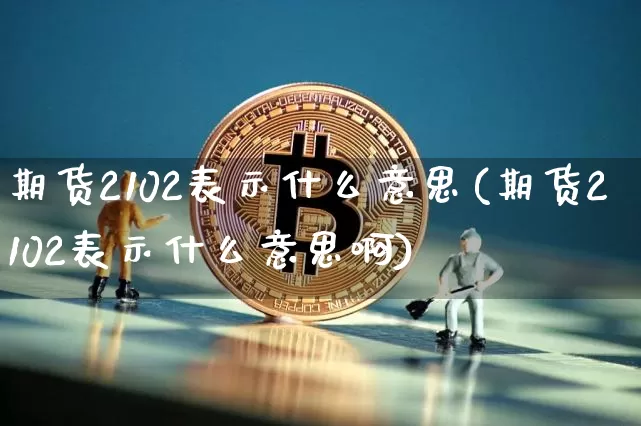 期货2102表示什么意思(期货2102表示什么意思啊)_https://m.zghnxxa.com_期货资讯_第1张