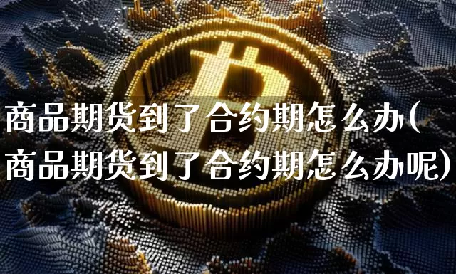 商品期货到了合约期怎么办(商品期货到了合约期怎么办呢)_期货资讯_第1张_诸葛期货直播室 商品期货到了合约期怎么办(商品期货到了合约期怎么办呢)_https://m.zghnxxa.com_期货资讯_第1张