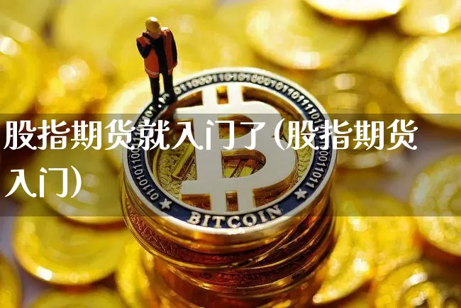 股指期货就入门了(股指期货入门)_https://m.zghnxxa.com_黄金直播_第1张