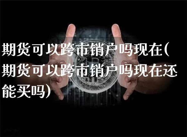 期货可以跨市销户吗现在(期货可以跨市销户吗现在还能买吗)_https://m.zghnxxa.com_股指期货_第1张