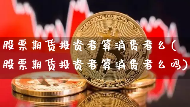 股票期货投资者算消费者么(股票期货投资者算消费者么吗)_https://m.zghnxxa.com_原油直播_第1张