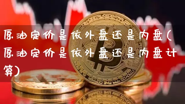 原油定价是依外盘还是内盘(原油定价是依外盘还是内盘计算)_恒指期货_第1张_诸葛期货直播室 原油定价是依外盘还是内盘(原油定价是依外盘还是内盘计算)_https://m.zghnxxa.com_恒指期货_第1张