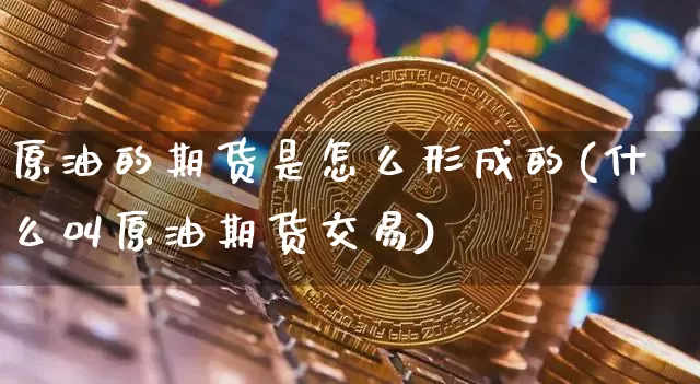 原油的期货是怎么形成的(什么叫原油期货交易)_原油直播_第1张_诸葛期货直播室 原油的期货是怎么形成的(什么叫原油期货交易)_https://m.zghnxxa.com_原油直播_第1张