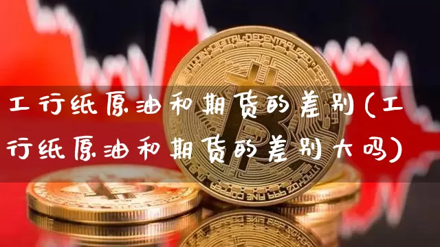 工行纸原油和期货的差别(工行纸原油和期货的差别大吗)_天然气期货_第1张_诸葛期货直播室 工行纸原油和期货的差别(工行纸原油和期货的差别大吗)_https://m.zghnxxa.com_天然气期货_第1张