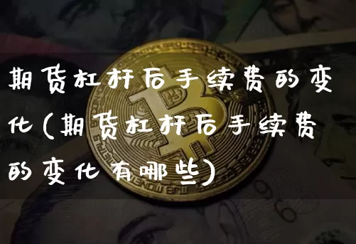 期货杠杆后手续费的变化(期货杠杆后手续费的变化有哪些)_https://m.zghnxxa.com_原油直播_第1张