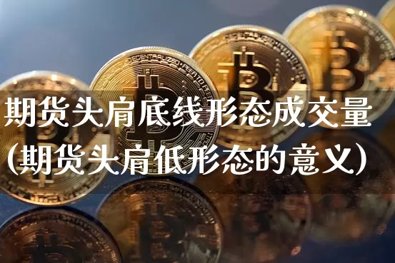 期货头肩底线形态成交量(期货头肩低形态的意义)_https://m.zghnxxa.com_原油直播_第1张