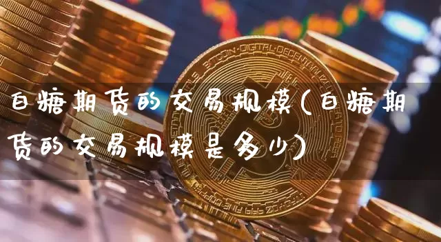 白糖期货的交易规模(白糖期货的交易规模是多少)_https://m.zghnxxa.com_原油直播_第1张