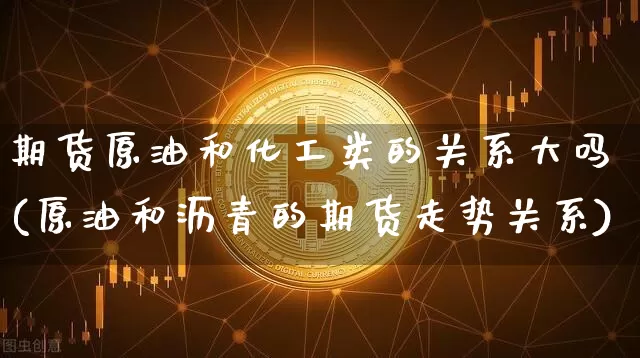 期货原油和化工类的关系大吗(原油和沥青的期货走势关系)_https://m.zghnxxa.com_天然气期货_第1张