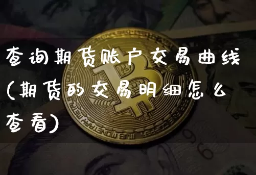 查询期货账户交易曲线(期货的交易明细怎么查看)_期货资讯_第1张_诸葛期货直播室 查询期货账户交易曲线(期货的交易明细怎么查看)_https://m.zghnxxa.com_期货资讯_第1张