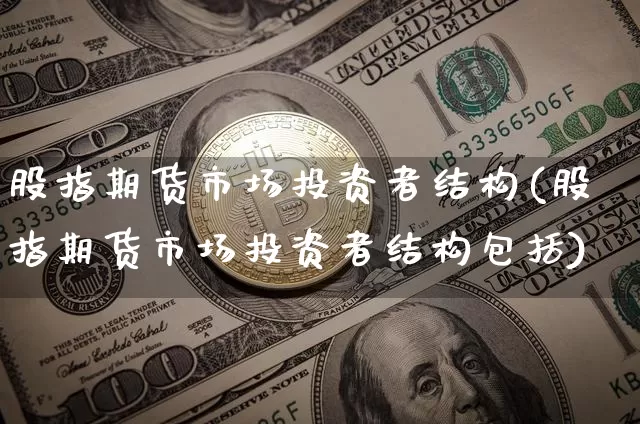 股指期货市场投资者结构(股指期货市场投资者结构包括)_https://m.zghnxxa.com_天然气期货_第1张