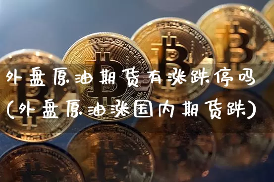 外盘原油期货有涨跌停吗(外盘原油涨国内期货跌)_https://m.zghnxxa.com_纳指期货_第1张