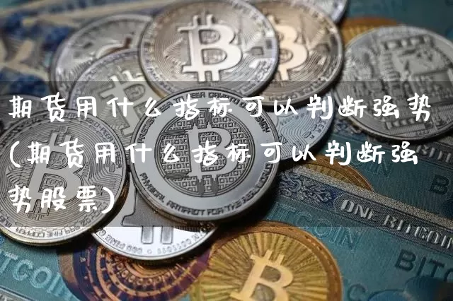 期货用什么指标可以判断强势(期货用什么指标可以判断强势股票)_纳指期货_第1张_诸葛期货直播室 期货用什么指标可以判断强势(期货用什么指标可以判断强势股票)_https://m.zghnxxa.com_纳指期货_第1张