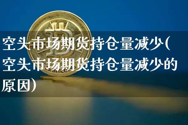 空头市场期货持仓量减少(空头市场期货持仓量减少的原因)_https://m.zghnxxa.com_天然气期货_第1张