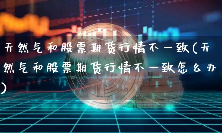 天然气和股票期货行情不一致(天然气和股票期货行情不一致怎么办)_https://m.zghnxxa.com_期货资讯_第1张