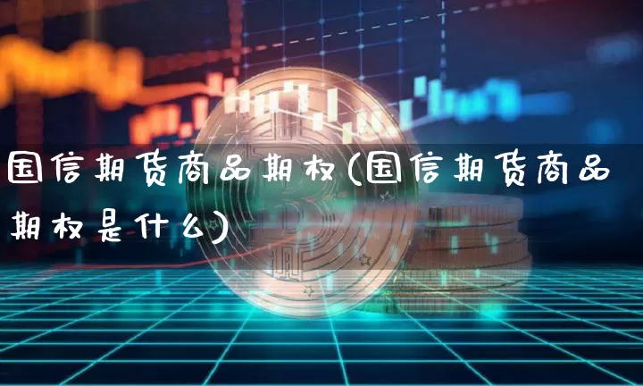 国信期货商品期权(国信期货商品期权是什么)_https://m.zghnxxa.com_期货资讯_第1张