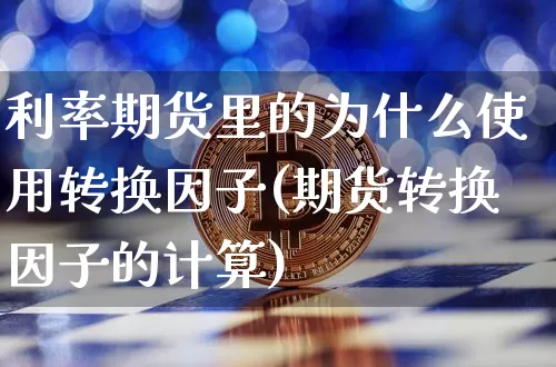 利率期货里的为什么使用转换因子(期货转换因子的计算)_https://m.zghnxxa.com_原油直播_第1张