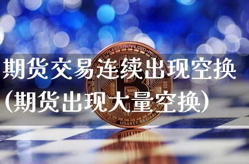 期货交易连续出现空换(期货出现大量空换)_https://m.zghnxxa.com_纳指期货_第1张