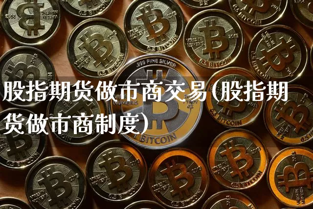 股指期货做市商交易(股指期货做市商制度)_https://m.zghnxxa.com_期货资讯_第1张