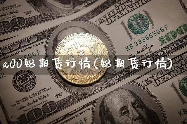 a00铝期货行情(铝期货行情)_https://m.zghnxxa.com_原油直播_第1张