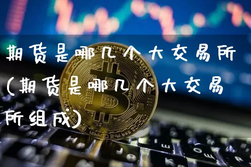 期货是哪几个大交易所(期货是哪几个大交易所组成)_https://m.zghnxxa.com_原油直播_第1张