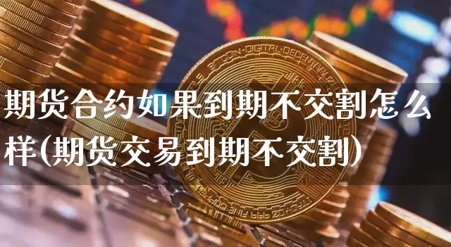 期货合约如果到期不交割怎么样(期货交易到期不交割)_https://m.zghnxxa.com_天然气期货_第1张