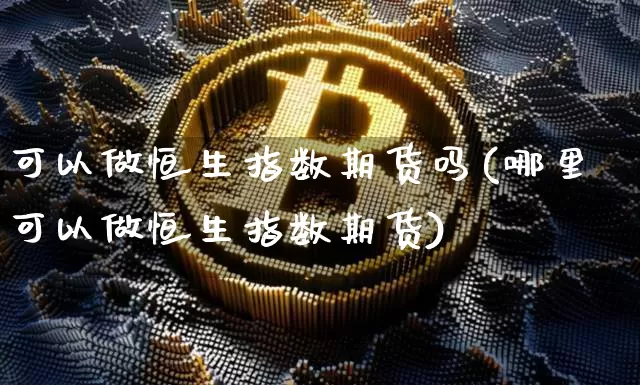 可以做恒生指数期货吗(哪里可以做恒生指数期货)_恒指期货_第1张_诸葛期货直播室 可以做恒生指数期货吗(哪里可以做恒生指数期货)_https://m.zghnxxa.com_恒指期货_第1张